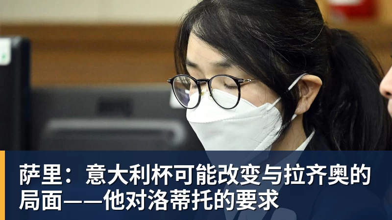 JS金沙萨里:意大利杯可能改变与拉齐奥的局面——他对洛蒂托的要求