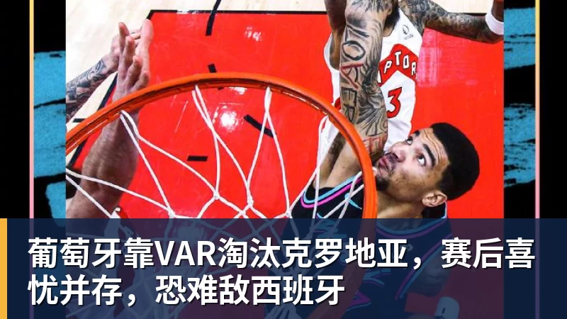 JS金沙葡萄牙靠VAR淘汰克罗地亚，赛后喜忧并存，恐难敌西班牙